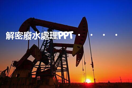 解密廢水處理PPT！探秘污水凈化背后的科技奧秘？